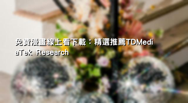免費漫畫線上看下載：精選推薦TDMediaTek Research