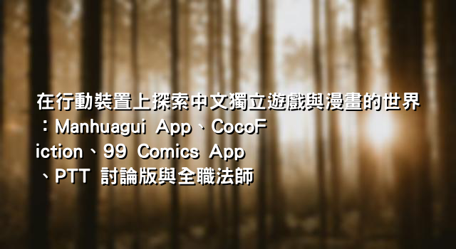 在行動裝置上探索中文獨立遊戲與漫畫的世界：Manhuagui App、CocoFiction、99 Comics App、PTT 討論版與全職法師